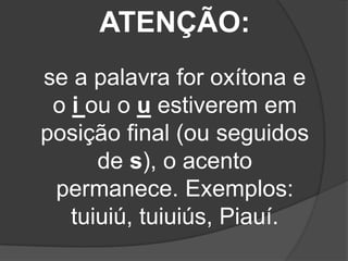ATENÇÃO:
se a palavra for oxítona e
o i ou o u estiverem em
posição final (ou seguidos
de s), o acento
permanece. Exemplos:
tuiuiú, tuiuiús, Piauí.

 
