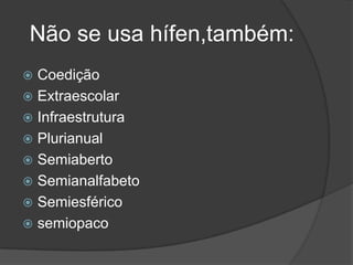 Não se usa hífen,também:
Coedição
 Extraescolar
 Infraestrutura
 Plurianual
 Semiaberto
 Semianalfabeto
 Semiesférico
 semiopaco


 