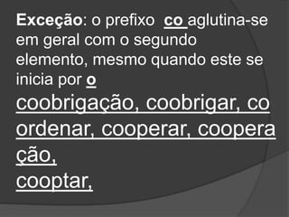 Exceção: o prefixo co aglutina-se
em geral com o segundo
elemento, mesmo quando este se
inicia por o

coobrigação, coobrigar, co
ordenar, cooperar, coopera
ção,
cooptar,

 