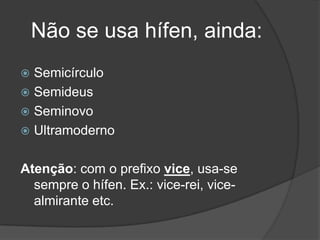 Não se usa hífen, ainda:
Semicírculo
 Semideus
 Seminovo
 Ultramoderno


Atenção: com o prefixo vice, usa-se
sempre o hífen. Ex.: vice-rei, vicealmirante etc.

 