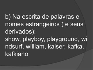 b) Na escrita de palavras e
nomes estrangeiros ( e seus
derivados):
show, playboy, playground, wi
ndsurf, william, kaiser, kafka,
kafkiano

 