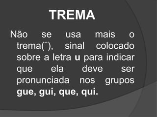 TREMA
Não se usa mais o
trema(¨), sinal colocado
sobre a letra u para indicar
que
ela
deve
ser
pronunciada nos grupos
gue, gui, que, qui.

 