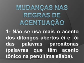1- Não se usa mais o acento
dos ditongos abertos éi e ói
das palavras paroxítonas
(palavras que têm acento
tônico na penúltima sílaba).

 