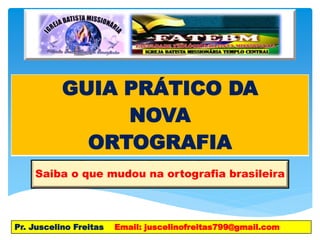 Saiba o que mudou na ortografia brasileira
GUIA PRÁTICO DA
NOVA
ORTOGRAFIA
Pr. Juscelino Freitas Email: juscelinofreitas799@gmail.com
 