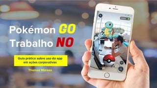 Pokémon GO
Trabalho NO
Guia prático sobre uso do app
em ações corporativas
Thomaz Moraes
 