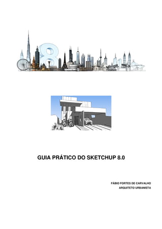 GUIA PRÁTICO DO SKETCHUP 8.0
FÁBIO FORTES DE CARVALHO
ARQUITETO URBANISTA
 