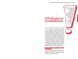 Guia Municipal de Prevenção da Violência Letal contra Adolescentes e Jovens




                                                                  estAS estratégias
                                                                        deveriam ser
                                                                          o primeiro
                                                                       componente
                                                                  do processo de
                                                                desenvolvimento
                                                                   da política de

Estratégias de
                                                                      prevenção,
                                                                         após a

sensibilização
                                                                    instalação
                                                                   do Comitê
                                                                     Gestor”.



As condições para a viabilização de uma
política municipal de redução da violên-
cia letal dependem do reconhecimento deste tema
como uma prioridade na agenda do município, com
apoio da sociedade. Para que isso se torne possível, é cen-
tral incorporar estratégias de sensibilização e formação
dos atores locais. Estas estratégias deveriam ser o primei-
ro componente do processo de desenvolvimento da polí-
tica de prevenção, após a instalação do Comitê Gestor. De
natureza informativa, consistem em sensibilizar os ato-
res-chave para a importância do tema da violência letal
contra adolescentes e jovens e, ao mesmo tempo, facilitar
a compreensão dos propósitos, objetivos, competências
e atribuições do Comitê Gestor. Além disso, a sensibiliza-
ção também poderá obter subsídios e apoios necessários
para a consecução das atividades da política. Dentre as
atividades propostas para este fim podemos destacar:

1) Promover Seminários ou Oficinas de
Sensibilização
   O processo de elaboração de uma agenda de re-
dução de homicídios contra adolescentes e jovens no
município deve envolver a realização de seminários
ou oficinas dirigidos a diferentes atores.



                                                                                       39
 