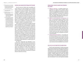 ETAPA 4 l      ELABORAÇÃO DO DIAGNÓSTICO                                                                        Guia Municipal de Prevenção da Violência Letal contra Adolescentes e Jovens



27.	Os dados deverão ser buscados      Acesso aos dados dos órgãos de Saúde                       Problemas com os dados dos órgãos


                                                                                                  .
    prioritariamente nas secretarias
    municipais, fortalecendo a arti-                                                              de Saúde
    culação dos órgãos e a parceria        Para ter acesso aos dados sobre mortalidade por
    na formulação da política.                                                                     	 Falhas na cobertura – Em alguns estados, prin-
                                       causas externas em cada município, será necessário
28.	< http://www.datasus.gov.br/       utilizar os dados das DO coletadas pelas secretarias          cipalmente nas regiões Norte e Nordeste, alguns
    tabwin/tabwin.htm>
                                       municipais ou estaduais de Saúde27. Estas secretarias         óbitos não são registrados por falta de acesso aos
29.	O DATASUS divulga os dados do      compilam e organizam os registros das Declarações             cartórios, inexigibilidade da DO pelos cemitérios
    SIM de duas formas:
                                       de Óbito, conformando um banco de dados de faleci-            (ditos clandestinos) e inexistência de assistência
   (a)	Através de bancos de dados
       completos (microdados) com      dos. Poderá ser feita uma solicitação do banco com-           médica, principalmente em áreas rurais ou iso-



                                                                                                  .
       informações individuais de                                                                    ladas. Há, também, dificuldades por parte das se-
       todos os falecidos;
                                       pleto (microdados) das vítimas de mortes por causas
                                       externas, segundo o município de residência do fale-          cretarias de Saúde em coletar as DO.
   (b)	Através de tabelas, nas quais
       são divulgados apenas da-       cido, com todas as informações: perfil da vítima (sexo,     	 Falhas no preenchimento da Declaração de
       dos agregados dos falecidos.
                                       idade, cor, escolaridade e estado civil), data e hora do      Óbito – Em um grande número de óbitos a causa
       Em geral, este procedimento
       é o único disponível quando
                                       óbito, local de residência e ocorrência (rua, bairro,         básica da morte não é determinada. Estes casos
       os dados ainda são provisó-
                                                                                                     são denominados “mortes mal definidas” Entre-
                                                                                                                                                .
       rios e sujeitos a alterações.   município e estado) e a causa básica do óbito.
       Assim, até junho de 2010,                                                                     tanto, as mortes de causa ignorada costumam
       apenas as informações
                                           Outra maneira de obter dados dos órgãos de Saúde
                                                                                                     apresentar um perfil por sexo e idade típico das
       provisórias agregadas em        sobre mortalidade são as bases nacionais, que pode-
       formato tabela haviam sido                                                                    mortes por doenças, muito diferente do que ocor-
       divulgadas no site para os      rão ser acessadas pelo site do DATASUS28 e analisadas
                                                                                                     re nos casos de mortes violentas. Desta forma, as
       óbitos ocorridos em 2008.       a partir do software TabWin, que permite tabular essas
                                                                                                     mortes não classificadas afetam, sobretudo, crian-
                                       bases de dados, distribuído também gratuitamente
                                                                                                     ças menores de um ano e pessoas da terceira ida-
                                       pela . Vale ressaltar que esta base de dados nacional
                                                                                                     de (CANO & SANTOS, 2001). Em função disto, é
                                       apresenta um atraso na liberação das informações, em          razoável supor que esses casos não constituem
                                       função das checagens e correções que são realizadas


                                                                                                  .
                                                                                                     uma ameaça importante à qualidade da estimati-
                                       pelo Ministério da Saúde. Os dados são liberados aos          va dos homicídios.
                                       usuários com uma defasagem de dois a três anos. Por         	 Indeterminação da intenção – No caso das cau-
                                       exemplo, em junho de 2010 só haviam sido divulgados           sas externas, muitas vezes não é possível determi-
                                       os dados definitivos de 2007 e os dados preliminares          nar a intenção da lesão, pois em muitos casos não
                                       em formato tabela do ano de 200829. Em princípio, são         fica claro se a causa foi um homicídio, um suicídio
                                       necessários os dados definitivos e completos para efei-       ou um acidente. O resultado disto é que uma par-
                                       to de diagnóstico.                                            cela das mortes entra na categoria de “mortes por
                                           Em suma, conhecendo essa defasagem, é reco-               causa externa de intencionalidade desconhecida.”
                                       mendável que a análise das informações provenientes
                                       dos órgãos de saúde seja efetuada a partir dos bancos
                                       de dados organizados pelas secretarias locais, muni-       Cálculo da estimativa de homicídios
                                       cipais e/ou estaduais, de saúde. Estas compilam os
                                                                                                      Como foi visto anteriormente, os dados provenientes
                                       dados constantemente, e o acesso a estes poderá ser
                                                                                                  das secretarias municipais de Saúde apresentam falhas na
                                       realizado, provavelmente, com uma defasagem de
                                                                                                  classificação das mortes. Entre os problemas, destacamos
                                       poucos meses, dependendo da estrutura de coleta de
                                                                                                  o das “mortes por causa externa de intencionalidade des-
                                       dados da respectiva secretaria.
                                                                                                  conhecida” que podem incluir tanto homicídios quanto
                                                                                                              ,
                                                                                                  suicídios e acidentes. Ignorar tais mortes, que podem
                                                                                                  representar uma fração significativa do total de causas
                                                                                                  externas, implica uma subestimação importante do nú-
                                                                                                  mero de homicídios. Por isso, será importante trabalhar


60                                                                                                                                                                                      61
 