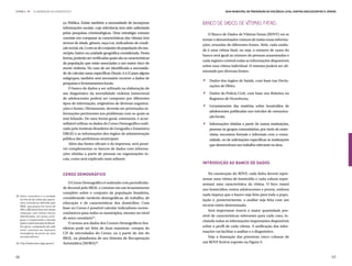 ETAPA 4 l       ELABORAÇÃO DO DIAGNÓSTICO                                                                            Guia Municipal de Prevenção da Violência Letal contra Adolescentes e Jovens



                                         ça Pública. Existe também a necessidade de incorporar         Banco de Dados de Vítimas Fatais
                                         informações sociais, cuja relevância tem sido salientada
                                         pelas pesquisas criminológicas. Uma estratégia comum             O Banco de Dados de Vítimas Fatais (BDVF) vai se
                                         consiste em comparar as características das vítimas (em       tornar o denominador comum de todas essas informa-
                                         termos de idade, gênero, raça/cor, indicadores de condi-      ções, oriundas de diferentes fontes. Nele, cada unida-
                                         ção social, etc.) com as do conjunto da população do mu-
                                                                                                       de é uma vítima fatal, ou seja, o número de casos do
                                         nicípio, bairro ou unidade geográfica considerada. Desta
                                                                                                       banco será igual ao número de pessoas assassinadas e
                                         forma, poderão ser verificadas quais são as características
                                                                                                       cada registro conterá todas as informações disponíveis
                                         da população que estão associadas a um maior risco de
                                                                                                       sobre essa vítima individual. O sistema poderá ser ali-
                                         morte violenta. No caso de ser identificada a necessida-


                                                                                                       .
                                                                                                       mentado por diversas fontes:
                                         de de calcular taxas específicas (Seção 3.4.2) para alguns
                                         subgrupos, também será necessário recorrer a dados de
                                                                                                        	 Dados dos órgãos de Saúde, com base nas Decla-


                                                                                                       .
                                         pesquisas e levantamentos locais.
                                                                                                          rações de Óbito;
                                             O banco de dados a ser utilizado na elaboração de
                                         um diagnóstico da mortalidade violenta intencional             	 Dados da Polícia Civil, com base nos Boletins ou


                                                                                                       .
                                         de adolescentes poderá ser composto por diferentes               Registros de Ocorrência;
                                         tipos de informação, originários de diversas organiza-
                                                                                                        	 Levantamento das matérias sobre homicídios de
                                         ções e fontes. Obviamente, deverão ser priorizadas in-
                                                                                                          adolescentes publicadas nos veículos de comunica-


                                                                                                       .
                                         formações pertinentes aos problemas com os quais se
                                                                                                          ção locais;
                                         está lidando. De uma forma geral, entretanto, é acon-
                                         selhável utilizar os dados do Censo Demográfico reali-         	 Informações obtidas a partir de outras instituições,
                                         zado pelo Instituto Brasileiro de Geografia e Estatística        pessoas ou grupos comunitários, por meio de entre-
                                         (IBGE) e as informações dos órgãos de administração              vistas, encontros formais e informais com a comu-
                                         pública das prefeituras municipais.                              nidade, ou de solicitações específicas às instituições
                                             Além das fontes oficiais e da imprensa, será possí-          que desenvolvam um trabalho relevante na área.
                                         vel complementar os bancos de dados com informa-
                                         ções obtidas a partir de pessoas ou organizações lo-
                                         cais, como será explicado mais adiante.
                                                                                                       Introdução ao Banco de Dados

                                         Censo Demográfico                                                 Na construção do BDVF, cada linha deverá repre-
                                                                                                       sentar uma vítima de homicídio e cada coluna repre-
                                             O Censo Demográfico é realizado com periodicida-          sentará uma característica da vítima. O foco estará
                                         de decenal pelo IBGE, e consiste em um levantamento           nos homicídios contra adolescentes e jovens, embora
                                         completo sobre o conjunto da população brasileira,            nada impeça que o banco seja feito para toda a popu-
35.	Setor censitário é a unidade
    territorial de coleta das opera-
                                         considerando variáveis demográficas, de trabalho, de
                                                                                                       lação e, posteriormente, a análise seja feita com um
    ções censitárias definida pelo       educação e de características dos domicílios. Com
    IBGE, que possui em torno de                                                                       recorte etário determinado.
    250 a 300 domicílios (em áreas
                                         base no Censo é possível calcular indicadores socioe-
                                                                                                           Será importante inserir a maior quantidade pos-
    urbanas), com limites físicos        conômicos para todos os municípios, mesmo no nível
    identificados, em áreas contí-                                                                     sível de características relevantes para cada caso, in-
    guas e respeitando a divisão
                                         do setor censitário35.
                                                                                                       cluindo todas as informações importantes disponíveis
    político administrativa do Brasil.       O acesso aos dados dos Censos Demográficos bra-
    Em geral, a população de cada
                                         sileiros pode ser feito de duas maneiras: compra do           sobre o perfil de cada vítima. A unificação das infor-
    setor costuma ser bastante
    homogênea do ponto de vista          CD de microdados do Censo; ou a partir do site do             mações vai facilitar a análise e o diagnóstico.
    socioeconômico.
                                         IBGE, na plataforma de seu Sistema de Recuperação                 Veja a ilustração das primeiras cinco colunas de
36.	http://www.sidra.ibge.gov.br/        Automática (SIDRA)36.                                         um BDVF fictício exposto na Figura 5:



66                                                                                                                                                                                           67
 