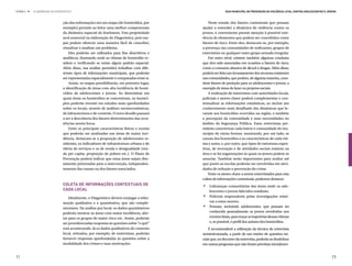 ETAPA 4 l   ELABORAÇÃO DO DIAGNÓSTICO                                                                     Guia Municipal de Prevenção da Violência Letal contra Adolescentes e Jovens



                               ção das informações em um mapa (de homicídios, por              Neste estudo dos fatores contextuais que possam
                               exemplo) permite ao leitor uma melhor compreensão           ajudar a entender a dinâmica de violência contra os
                               da dinâmica espacial do fenômeno. Esta propriedade          jovens, é conveniente prestar atenção à possível exis-
                               será essencial na elaboração do Diagnóstico, pois ma-       tência de elementos que podem ser concebidos como
                               pas podem oferecer uma maneira fácil de conceber,           fatores de risco. Entre eles, destacam-se, por exemplo,
                               visualizar e analisar um problema.                          a presença nas comunidades de traficantes, grupos de
                                   Eles poderão ser utilizados para fins descritivos e     extermínio ou qualquer outro grupo armado irregular.
                               analíticos, ilustrando onde as vítimas de homicídio re-         Em outro nível, existem também algumas condutas
                               sidem e verificando se existe algum padrão espacial.        que têm sido associadas em ocasiões a fatores de risco,
                               Além disso, sua análise permitirá trabalhar com dife-       como o consumo abusivo de álcool e drogas. Além disso,
                               rentes tipos de informações municipais, que poderão         poderá ser feito um levantamento dos recursos existentes
                               ser representadas espacialmente e comparadas entre si.      nas comunidades, que podem, de alguma maneira, cons-
                                   Assim, os mapas possibilitarão, em primeiro lugar,      tituir fatores de proteção para os adolescentes e jovens, a
                               a identificação de áreas com alta incidência de homi-       exemplo de áreas de lazer ou projetos sociais.
                               cídios de adolescentes e jovens. Ao determinar em               A realização de entrevistas com autoridades locais,
                               quais áreas os homicídios se concentram, os municí-         policiais e atores-chave poderá complementar e con-
                               pios poderão investir em estudos mais aprofundados          textualizar as informações estatísticas, ao incluir um
                               sobre os locais, através de análises socioeconômicas,       conhecimento mais detalhado das dinâmicas que le-
                               de infraestrutura e de contexto. O novo desafio passará     varam aos homicídios ocorridos na região, e também
                               a ser a descoberta dos fatores determinantes das ocor-      a percepção da comunidade e suas necessidades no
                               rências nestes focos.                                       âmbito da Segurança Pública. Estas entrevistas per-
                                   Entre as principais características físicas e sociais   mitirão caracterizar cada bairro e comunidade do mu-
                               que poderão ser analisadas nas áreas de maior inci-         nicípio de várias formas, mostrando, por um lado, as
                               dência, destacam-se a proporção de adolescentes re-         causas dos homicídios e as características de cada víti-
                               sidentes, os indicadores de infraestrutura urbana e de      ma e autor, e, por outro, que tipos de estruturas espor-
                               oferta de serviços e os de renda e desigualdade (ren-       tivas, de recreação e de atividades sociais existem na
                               da per capita, proporção de pobres etc.). O Plano de        área e se há organizações às quais os jovens podem se
                               Prevenção poderá indicar que estas áreas sejam dire-        associar. Também serão importantes para avaliar até
                               tamente priorizadas para a intervenção, independen-         que ponto as escolas poderão ser envolvidas em ativi-
                               temente das causas ou dos fatores associados.               dades de redução e prevenção do crime.
                                                                                               Entre os atores-chave a serem entrevistados para esta


                                                                                           .
                                                                                           coleta de informações contextuais, podemos destacar:
                               Coleta de informações contextuais de

                                                                                           .
                                                                                            	 Lideranças comunitárias das áreas onde os ado-
                               cada local                                                     lescentes e jovens falecidos residiam;


                                                                                           .
                                   Idealmente, o Diagnóstico deverá conjugar a infor-       	 Policiais responsáveis pelas investigações relati-
                               mação qualitativa e a quantitativa, que são comple-            vas a estas mortes;
                               mentares. Na análise por local, os dados quantitativos       	 Pessoas, incluindo adolescentes, que possam ter
                               poderão mostrar as áreas com maior incidência, aler-           conhecido pessoalmente os jovens envolvidos nos
                               tar para os grupos de maior risco etc. Assim, poderão          eventos fatais, para traçar as trajetórias dessas vítimas
                               ser providenciadas respostas às questões sobre “o quê”         e, se possível, o perfil dos autores dos homicídios.
                               está acontecendo. Já os dados qualitativos do contexto          É recomendável a utilização da técnica de entrevista
                               local, retirados, por exemplo, de entrevistas, poderão      semiestruturada, a partir de um roteiro de questões ini-
                               fornecer respostas aprofundadas às questões sobre a         ciais que, no decorrer da entrevista, poderão se desdobrar
                               modalidade dos crimes e suas motivações.                    em outras perguntas que não foram previstas inicialmen-


72                                                                                                                                                                                73
 
