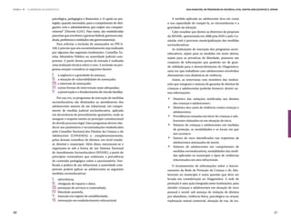 ETAPA 4 l   ELABORAÇÃO DO DIAGNÓSTICO                                                                     Guia Municipal de Prevenção da Violência Letal contra Adolescentes e Jovens



                               psicológica, pedagógica e financeira; e 4) apoio ao pro-       A medida aplicada ao adolescente leva em conta
                               tegido, quando necessário, para o cumprimento de obri-      a sua capacidade de cumpri-la, as circunstâncias e a
                               gações civis e administrativas que exijam seu compare-       gravidade da infração.
                               cimento” (Decreto 6.231). Para tanto, são estabelecidas          Cabe ressaltar que dentre as diretrizes da proposta
                               parcerias que envolvem o governo federal, governos esta-     do SINASE, apresentada em 2006 pela SDH e pelo Co-
                               duais, prefeituras e entidades não governamentais.           nanda, está o processo municipalização das medidas
                                   Para solicitar a inclusão de ameaçados no PPCA-          socioeducativas.
                               AM, é preciso que seu encaminhamento seja realizado              As instituições de execução dos programas socio-
                               por algumas das seguintes instituições: Conselho Tu-         educativos, sejam para as medidas em meio aberto,
                               telar, Ministério Público ou autoridade judicial com-        sejam para as privativas de liberdade, possuem um
                               petente. A partir destas portas de entrada é realizada       conjunto de informações que poderão ser de gran-
                               uma avaliação técnica sobre o caso. A inclusão no pro-
                                                                                            de utilidade para o desenvolvimento do Diagnóstico,
                               grama sempre considera os seguintes fatores:
                                                                                            uma vez que trabalham com adolescentes envolvidos
                               I.	 a urgência e a gravidade da ameaça;                      diretamente com dinâmicas de violência.
                               II.	 a situação de vulnerabilidade do ameaçado;                  Assim, as entrevistas com membros das institui-
                               III.	o interesse do ameaçado;                                ções que integram o sistema de garantia de direitos de
                               IV.	 outras formas de intervenção mais adequadas;            crianças e adolescentes poderão fornecer, dentre ou-


                                                                                            .
                               V.	 a preservação e o fortalecimento do vínculo familiar.    tras informações:
                                   Por sua vez, os programas de execução de medidas


                                                                                            .
                                                                                             	 Histórico das violações notificadas aos direitos
                               socioeducativas são destinados ao atendimento dos               das crianças e adolescentes ;
                               adolescentes autores de ato infracional, em cumpri-


                                                                                            .
                                                                                             	 Histórico dos casos de violência contra crianças e
                               mento de medida judicial socioeducativa, aplicada               adolescentes;
                               em decorrência de procedimento apuratório, onde se


                                                                                            .
                                                                                             	 Providências tomadas em favor de crianças e ado-
                               assegure o respeito estrito ao princípio constitucional
                                                                                               lescentes vitimados ou em situação de risco;
                               do devido processo legal. Estes programas devem obe-
                                                                                             	 Número de crianças e adolescentes em medidas
                               decer aos parâmetros e recomendações estabelecidos


                                                                                            .
                                                                                               de proteção, as modalidades e os locais em que
                               pelo Conselho Nacional dos Direitos da Criança e do
                                                                                               isto acontece.
                               Adolescente (CONANDA) e, complementarmente,


                                                                                            .
                                                                                             	 Fatores de risco identificados nas trajetórias de
                               pelos demais conselhos de direitos, em nível estadu-
                                                                                               adolescentes ameaçados de morte;
                               al, distrital e municipal. Além disso, estruturam-se e
                               organizam-se sob a forma de um Sistema Nacional               	 Número de adolescentes em cumprimento de
                               de Atendimento Socioeducativo (SINASE), a partir de             medidas socioeducativas, modalidades das medi-
                               princípios norteadores que enfatizam a prevalência              das aplicadas no município e tipos de violências
                               do conteúdo pedagógico sobre o sancionatório. Veri-             relacionados aos atos infracionais.
                               ficada a prática de ato infracional, a autoridade com-           O levantamento de informações sobre o funcio-
                               petente poderá aplicar ao adolescentes as seguintes          namento da Rede de Proteção da Criança e do Ado-
                               medidas socioeducativas:                                     lescente no município é outra questão que deve ser
                               I.	advertência,                                              levada em consideração no Diagnóstico. A rede de
                               II.	 obrigação de reparar o dano,                            proteção é uma ação integrada entre instituições, para
                               III.	prestação de serviços à comunidade,                     atender crianças e adolescentes em situação de risco
                               IV.	 liberdade assistida;                                    pessoal e social: sob ameaça de violação de direitos
                               V.	 inserção em regime de semiliberdade;                     por abandono, violência física, psicológica ou sexual,
                               VI.	 internação em estabelecimento educacional               exploração sexual comercial, situação de rua, de tra-


80                                                                                                                                                                                81
 