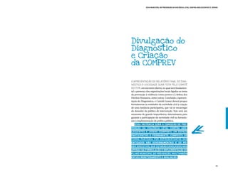 Guia Municipal de Prevenção da Violência Letal contra Adolescentes e Jovens




Divulgação do
Diagnóstico
e Criação
da comprev

A apresentação do relatório final do Diag-
nóstico à sociedade será feita pelo Comitê
Gestor, em encontro aberto, no qual será fundamen-
tal a presença das organizações locais ligadas ao tema
da prevenção à violência contra jovens e à defesa dos
Direitos Humanos, entre outras. Concluída a apresen-
tação do Diagnóstico, o Comitê Gestor deverá propor
formalmente às entidades da sociedade civil a criação
de uma instância participativa, que vai se encarregar
do desenho da política de intervenção. Este será um
momento de grande importância, determinante para
garantir a participação da sociedade civil na formula-
ção e implementação da política pública.
    Essa instância será a Comissão de Pre-
venção da Violência Letal contra Ado-
lescentes e Jovens (COMPREV). Um espaço
participativo e permanente, composto de
forma paritária por representantes das
entidades não governamentais e do po-
der executivo, que estarão envolvidos não
apenas na formulação e implementação do
Plano Municipal de Prevenção, mas também
em seu monitoramento e avaliação.


                                                                                      99
 