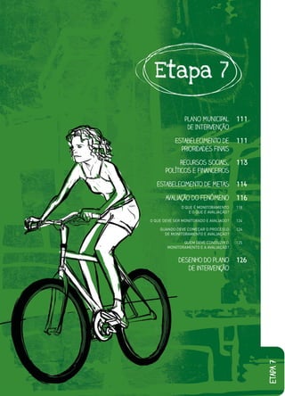 Etapa 7

                PLANO MUNICIPAL         111
                 DE INTERVENÇÃO

           Estabelecimento de           111
             Prioridades Finais

             Recursos Sociais,          113
       Políticos e Financeiros

   Estabelecimento de Metas             114

       Avaliação do Fenômeno            116
              O QUE É MONITORAMENTO     118
                 E O QUE É AVALIAÇÃO?

O QUE DEVE SER MONITORADO E AVALIADO?   124

    QUANDO DEVE COMEÇAR O PROCESSO      124
      DE MONITORAMENTO E AVALIAÇÃO?

               QUEM DEVE CONDUZIR O     125
        MONITORAMENTO E A AVALIAÇÃO?


             desenho do plano           126
                de intervenção
                                              etapa 7
 