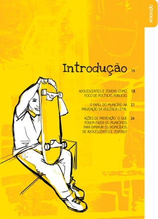 introdução
Introdução                         15




  Adolescentes e jovens como       18
     foco de políticas públicas

        O papel do município na    21
   prevenção da violência letal

     Ações de prevenção: o que     24
     podem fazer os municípios
     para diminuir os homicídios
    de adolescentes e jovens?
 