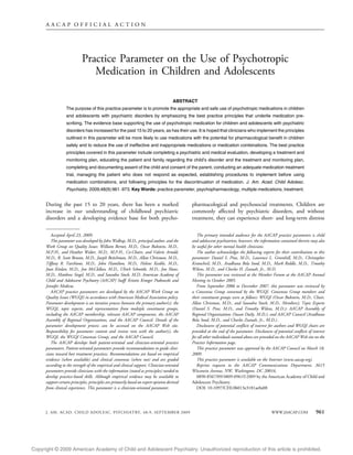 AACAP OFFICIAL ACTION




                            Practice Parameter on the Use of Psychotropic
                               Medication in Children and Adolescents

                                                                                      ABSTRACT
                  The purpose of this practice parameter is to promote the appropriate and safe use of psychotropic medications in children
                  and adolescents with psychiatric disorders by emphasizing the best practice principles that underlie medication pre-
                  scribing. The evidence base supporting the use of psychotropic medication for children and adolescents with psychiatric
                  disorders has increased for the past 15 to 20 years, as has their use. It is hoped that clinicians who implement the principles
                  outlined in this parameter will be more likely to use medications with the potential for pharmacological benefit in children
                  safely and to reduce the use of ineffective and inappropriate medications or medication combinations. The best practice
                  principles covered in this parameter include completing a psychiatric and medical evaluation, developing a treatment and
                  monitoring plan, educating the patient and family regarding the child’s disorder and the treatment and monitoring plan,
                  completing and documenting assent of the child and consent of the parent, conducting an adequate medication treatment
                  trial, managing the patient who does not respond as expected, establishing procedures to implement before using
                  medication combinations, and following principles for the discontinuation of medication. J. Am. Acad. Child Adolesc.
                  Psychiatry, 2009;48(9):961Y973. Key Words: practice parameter, psychopharmacology, multiple medications, treatment.


      During the past 15 to 20 years, there has been a marked                                pharmacological and psychosocial treatments. Children are
      increase in our understanding of childhood psychiatric                                 commonly affected by psychiatric disorders, and without
      disorders and a developing evidence base for both psycho-                              treatment, they can experience short- and long-term distress

         Accepted April 23, 2009.                                                               The primary intended audience for the AACAP practice parameters is child
         This parameter was developed by John Walkup, M.D., principal author, and the        and adolescent psychiatrists; however, the information contained therein may also
      Work Group on Quality Issues: William Bernet, M.D., Oscar Bukstein, M.D.,              be useful for other mental health clinicians.
      M.P.H., and Heather Walter, M.D., M.P.H., Co-Chairs, and Valerie Arnold,                  The author acknowledges the following experts for their contributions to this
      M.D., R. Scott Benson, M.D., Joseph Beitchman, M.D., Allan Chrisman, M.D.,             parameter: Daniel S. Pine, M.D., Laurence L. Greenhill, M.D., Christopher
      Tiffany R. Farchione, M.D., John Hamilton, M.D., Helene Keable, M.D.,                  Kratochvil, M.D., Aradhana Bela Sood, M.D., Mark Riddle, M.D., Timothy
      Joan Kinlan, M.D., Jon McClellan, M.D., Ulrich Schoettle, M.D., Jon Shaw,              Wilens, M.D., and Charles H. Zeanah, Jr., M.D.
      M.D., Matthew Siegel, M.D., and Saundra Stock, M.D. American Academy of                   This parameter was reviewed at the Member Forum at the AACAP Annual
      Child and Adolescent Psychiatry (AACAP) Staff: Kristin Kroeger Ptakowski and           Meeting in October 2005.
      Jennifer Medicus.                                                                         From September 2006 to December 2007, this parameter was reviewed by
         AACAP practice parameters are developed by the AACAP Work Group on                  a Consensus Group convened by the WGQI. Consensus Group members and
      Quality Issues (WGQI) in accordance with American Medical Association policy.          their constituent groups were as follows: WGQI (Oscar Bukstein, M.D., Chair,
      Parameter development is an iterative process between the primary author(s), the       Allan Chrisman, M.D., and Saundra Stock, M.D., Members); Topic Experts
      WGQI, topic experts, and representatives from multiple constituent groups,             (Daniel S. Pine, M.D., and Timothy Wilens, M.D.); AACAP Assembly of
      including the AACAP membership, relevant AACAP components, the AACAP                   Regional Organizations (Susan Daily, M.D.); and AACAP Council (Aradhana
      Assembly of Regional Organizations, and the AACAP Council. Details of the              Bela Sood, M.D., and Charles Zeanah, Jr., M.D.).
      parameter development process can be accessed on the AACAP Web site.                      Disclosures of potential conflicts of interest for authors and WGQI chairs are
      Responsibility for parameter content and review rests with the author(s), the          provided at the end of the parameter. Disclosures of potential conflicts of interest
      WGQI, the WGQI Consensus Group, and the AACAP Council.                                 for all other individuals named above are provided on the AACAP Web site on the
         The AACAP develops both patient-oriented and clinician-oriented practice            Practice Information page.
      parameters. Patient-oriented parameters provide recommendations to guide clini-           This practice parameter was approved by the AACAP Council on March 18,
      cians toward best treatment practices. Recommendations are based on empirical          2009.
      evidence (when available) and clinical consensus (when not) and are graded                This practice parameter is available on the Internet (www.aacap.org).
      according to the strength of the empirical and clinical support. Clinician-oriented       Reprint requests to the AACAP Communications Department, 3615
      parameters provide clinicians with the information (stated as principles) needed to    Wisconsin Avenue, NW, Washington, DC 20016.
      develop practice-based skills. Although empirical evidence may be available to            0890-8567/09/4809-0961Ó2009 by the American Academy of Child and
      support certain principles, principles are primarily based on expert opinion derived   Adolescent Psychiatry.
      from clinical experience. This parameter is a clinician-oriented parameter.               DOI: 10.1097/CHI.0b013e3181ae0a08




      J. AM . ACAD. CHILD ADOLESC. PSYCH IAT RY, 48:9, SEPTEMBER 2009                                                                          WWW.JAACAP.COM              961




Copyright @ 2009 American Academy of Child and Adolescent Psychiatry. Unauthorized reproduction of this article is prohibited.
 
