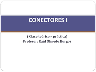 ( Clase teórico – práctica)
Profesor: Raúl Olmedo Burgos
CONECTORES I
 
