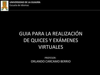PROFESOR:
ORLANDO CARCAMO BERRIO
GUIA PARA LA REALIZACIÓN
DE QUICES Y EXÁMENES
VIRTUALES
UNIVERSIDAD DE LA GUAJIRA
Escuela de Idiomas
 