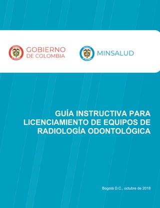1
GUÍA INSTRUCTIVA PARA
LICENCIAMIENTO DE EQUIPOS DE
RADIOLOGÍA ODONTOLÓGICA
Bogotá D.C., octubre de 2018
 