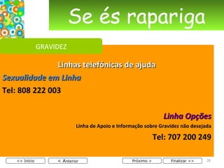 Linhas telefónicas de ajuda Sexualidade em Linha Tel: 808 222 003 Linha Opções Linha de Apoio e Informação sobre Gravidez não desejada Tel: 707 200 249 Se és rapariga < A nterior << Início Próximo > Finalizar >> GRAVIDEZ 