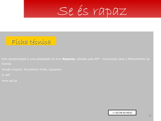 Esta apresentação é uma adaptação do livro  Rapazes , editado pela APF – Associação para o Planeamento da Família Versão original: Foundation Profa, Lausanne © APF www.apf.pt Se és rapaz Ficha técnica << VOLTAR AO INÍCIO 