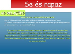  Fazemos parte de um grupo, mas temos, ao mesmo tempo, necessidade de nos afirmarmos, de criar um estilo próprioEXPRIMIR SENTIMENTOS- A maior parte dos rapazes falam menos acerca dos seus sentimentos do que as raparigas. Não é por falta de vontade de o fazer, mas porque os obstáculos vêm de longe e da educação que os incita a esconder. Mas se os sentimentos são reais e genuínos, por vezes faz mal não os expressar. 9