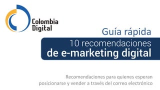 Guía rápida
Recomendaciones para quienes esperan
posicionarse y vender a través del correo electrónico
10 recomendaciones
de e-marketing digital
 