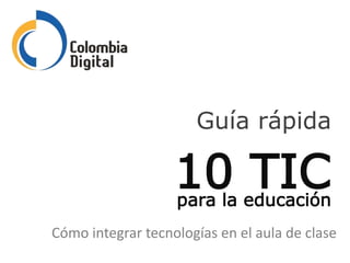 Guía rápida
Cómo integrar tecnologías en el aula de clase
para la educación
10 TIC
 