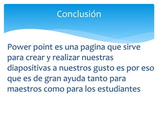 Power point es una pagina que sirve
para crear y realizar nuestras
diapositivas a nuestros gusto es por eso
que es de gran ayuda tanto para
maestros como para los estudiantes
Conclusión
 