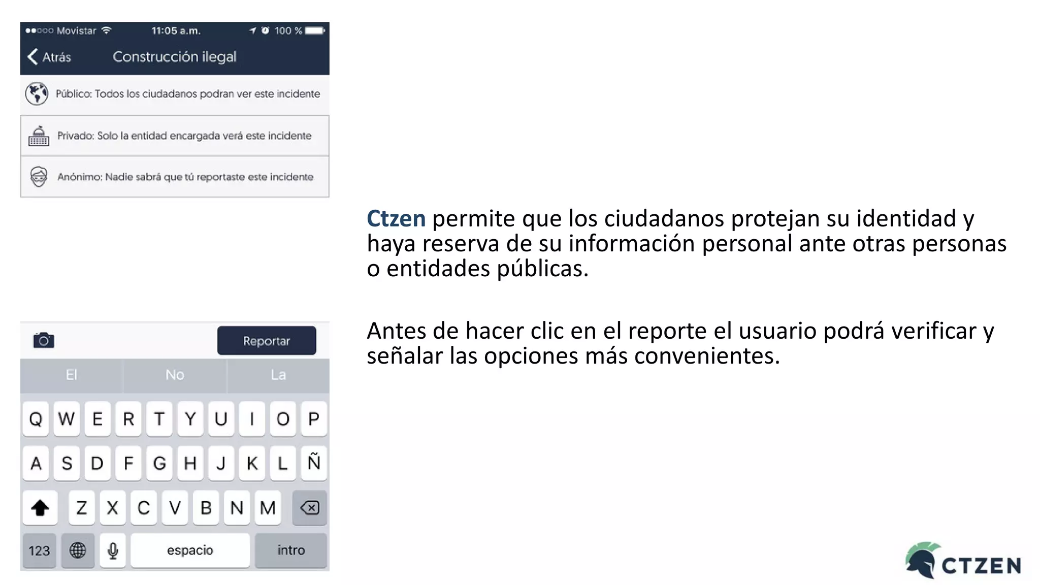 Ctzen permite que los ciudadanos protejan su identidad y
haya reserva de su información personal ante otras personas
o entidades públicas.
Antes de hacer clic en el reporte el usuario podrá verificar y
señalar las opciones más convenientes.
 