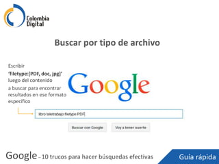 Google– 10 trucos para hacer búsquedas efectivas Guía rápida
Buscar por tipo de archivo
Escribir
‘filetype:[PDF, doc, jpg]’
luego del contenido
a buscar para encontrar
resultados en ese formato
específico
 
