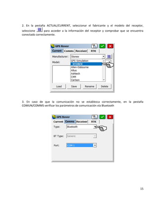 15 
2. En la pestaña ACTUAL/CURRENT, seleccionar el fabricante y el modelo del receptor, seleccione 
para acceder a la información del receptor y comprobar que se encuentra conectado correctamente. 
3. En caso de que la comunicación no se establezca correctamente, en la pestaña COMUN/COMMS verificar los parámetros de comunicación vía Bluetooth 
 