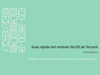 Guía rápida del módulo Ver2D de Terrasit
terrasit.gva.es
Terrasit. Infraestructura de datos espaciales de la Comunidad Valenciana
 