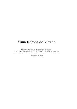 Gu´ R´pida de Matlab
     ıa a

       ´
       Oscar Angulo, Eduardo Cuesta,
Cesar Gutierrez y Mar´ del Carmen Mart´
 ´        ´          ıa               ınez

               diciembre de 2001
 
