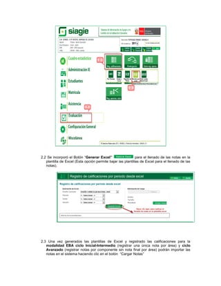 2.2 Se incorporó el Botón “Generar Excel”                    para el llenado de las notas en la
   plantilla de Excel (Esta opción permite bajar las plantillas de Excel para el llenado de las
   notas).




2.3 Una vez generados las plantillas de Excel y registrado las calificaciones para la
   modalidad EBA ciclo Inicial-Intermedio (registrar una única nota por área) y ciclo
   Avanzado (registrar notas por componente sin nota final por área) podrán importar las
   notas en el sistema haciendo clic en el botón “Cargar Notas”
 