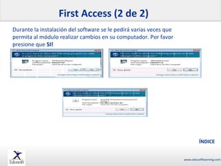 First Access (2 de 2)
Durante la instalación del software se le pedirá varias veces que
permita al módulo realizar cambios en su computador. Por favor
presione que SI!

ÍNDICE
www.edusoftlearning.com

 