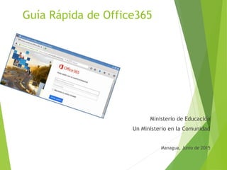 Guía Rápida de Office365
Ministerio de Educación
Un Ministerio en la Comunidad
Managua, Junio de 2015
 
