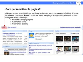 Només entrar, ens apareix un escriptori amb unes seccions predeterminades. Apareix la primera pestanya “ Home ” amb un menú desplegable que ens permetrà editar i configurar el seu contingut:  Esborrar i afegir gadgets Canviar de tema Canviar de disseny Com personalitzar la pàgina?  