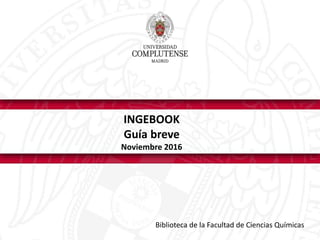 INGEBOOK
Guía breve
Noviembre 2016
Biblioteca de la Facultad de Ciencias Químicas
 