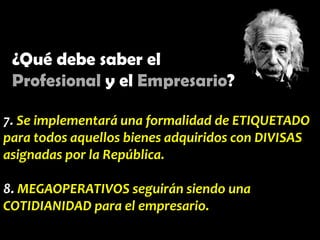 ¿Qué debe saber el
Profesional y el Empresario?
7. Se implementará una formalidad de ETIQUETADO
para todos aquellos bienes adquiridos con DIVISAS
asignadas por la República.
8. MEGAOPERATIVOS seguirán siendo una
COTIDIANIDAD para el empresario.

 