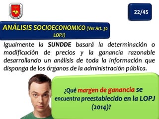 Igualmente la SUNDDE basará la determinación o
modificación de precios y la ganancia razonable
desarrollando un análisis de toda la información que
disponga de los órganos de la administración pública.

 
