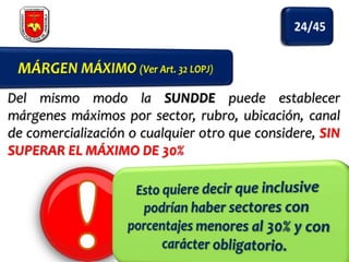Del mismo modo la SUNDDE puede establecer
márgenes máximos por sector, rubro, ubicación, canal
de comercialización o cualquier otro que considere, SIN
SUPERAR EL MÁXIMO DE 30%

 