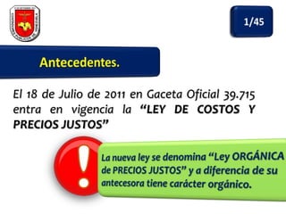 El 18 de Julio de 2011 en Gaceta Oficial 39.715
entra en vigencia la “LEY DE COSTOS Y
PRECIOS JUSTOS”

 
