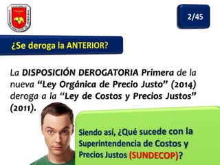 La DISPOSICIÓN DEROGATORIA Primera de la
nueva “Ley Orgánica de Precio Justo” (2014)
deroga a la “Ley de Costos y Precios Justos”
(2011).

 