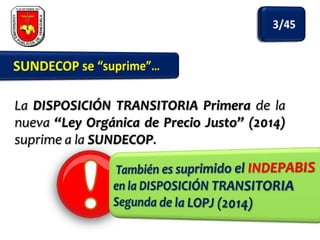 La DISPOSICIÓN TRANSITORIA Primera de la
nueva “Ley Orgánica de Precio Justo” (2014)
suprime a la SUNDECOP.

 
