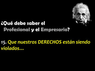 ¿Qué debe saber el
Profesional y el Empresario?
15. Que nuestros DERECHOS están siendo
violados…

 