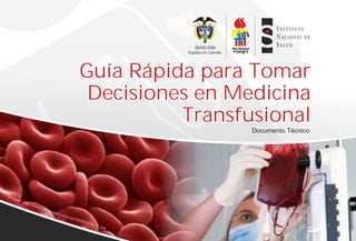 Guía Rápida para Tomar
Decisiones en Medicina
Transfusional
Documento Técnico
I N S T I T U T O
N A C I O N A L D E
S A L U D
República de Colombia
Guía Rápida para Tomar
Decisiones en Medicina
Transfusional
 