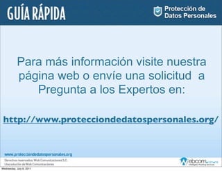 Para más información visite nuestra
           página web o envíe una solicitud a
              Pregunta a los Expertos en:

 http://www.protecciondedatospersonales.org/




Wednesday, July 6, 2011
 