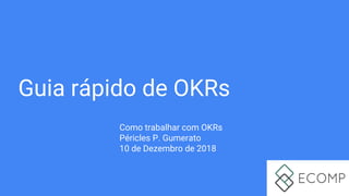 Guia rápido de OKRs
Como trabalhar com OKRs
Péricles P. Gumerato
10 de Dezembro de 2018
 