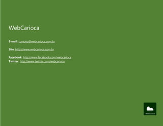 WebCarioca
E-mail: contato@webcarioca.com.br
Site: http://www.webcarioca.com.br
Facebook: http://www.facebook.com/webcarioca
Twitter: http://www.twitter.com/webcarioca
 