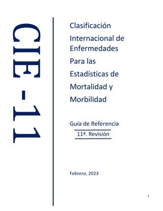 1
Clasificación
Internacional de
Enfermedades
Para las
Estadísticas de
Mortalidad y
Morbilidad
Guía de Referencia
11ª. Revisión
Febrero, 2023
CIE
-11
 
